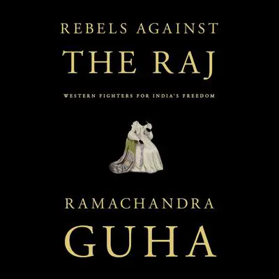 Rebels Against the Raj: Western Fighters for India's Freedom Audibook, by Ramachandra Guha