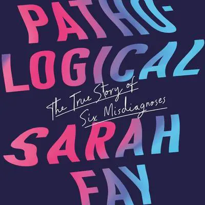 Pathological: The True Story of Six Misdiagnoses Audibook, by Sarah Fay