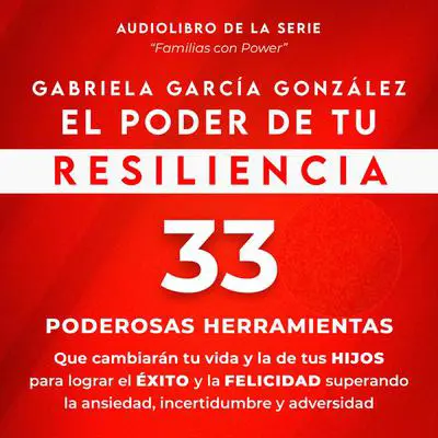El Poder de Tu Resiliencia: 33 Poderosas Herramientas que cambiaran tu vida y la de tus Hijos para lograr el Exito y la Felicidad superando la ansiedad, incertidumbre y adversidad Audibook, by Gabriela Garcia Gonzalez
