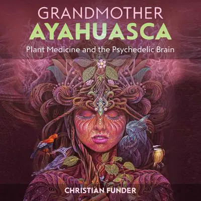 Grandmother Ayahuasca: Plant Medicine and the Psychedelic Brain Audibook, by Christian Funder