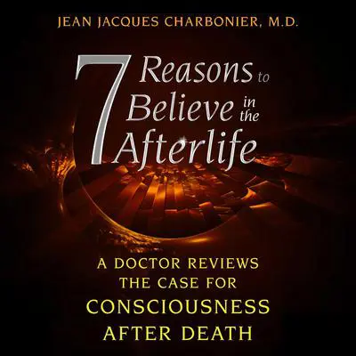 7 Reasons to Believe in the Afterlife: A Doctor Reviews the Case for Consciousness after Death Audibook, by Jean Jacques Charbonier