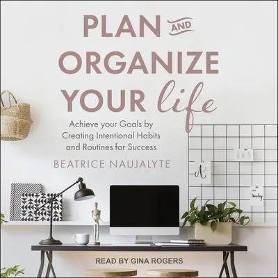 Plan and Organize Your Life: Achieve Your Goals by Creating Intentional Habits and Routines for Success Audibook, by Beatrice Naujalyte