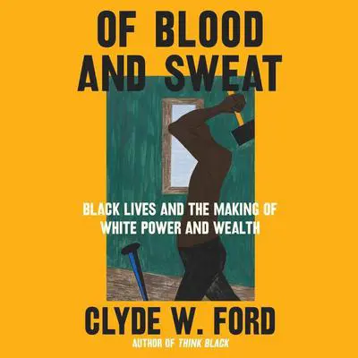 Of Blood and Sweat: Black Lives and the Making of White Power and Wealth Audibook, by Clyde W. Ford