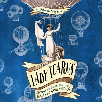 Lady Icarus: Balloonomania and the Brief, Bold Life of Sophie Blanchard Audibook, by Deborah Noyes