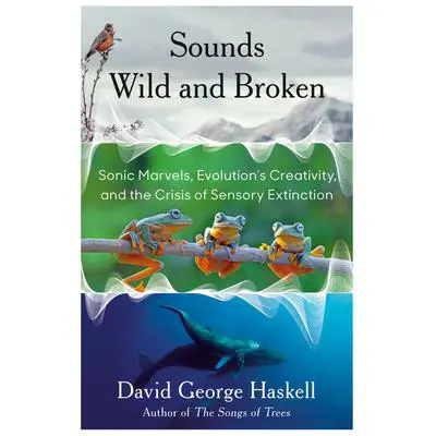 Sounds Wild and Broken: Sonic Marvels, Evolution's Creativity, and the Crisis of Sensory Extinction Audibook, by David George Haskell