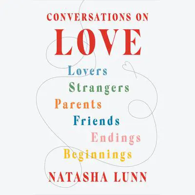 Conversations on Love: Lovers, Strangers, Parents, Friends, Endings, Beginnings Audibook, by Natasha Lunn