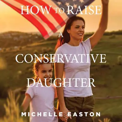 How to Raise a Conservative Daughter Audibook, by Michelle Easton