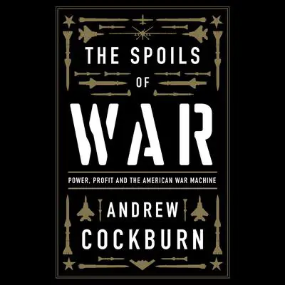 The Spoils of War: Power, Profit and the American War Machine Audibook, by Andrew Cockburn