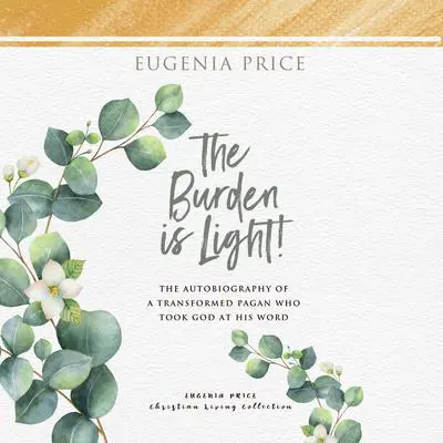 The Burden is Light: The Autobiography of a Transformed Pagan Who Took God at His Word Audibook, by Eugenia Price