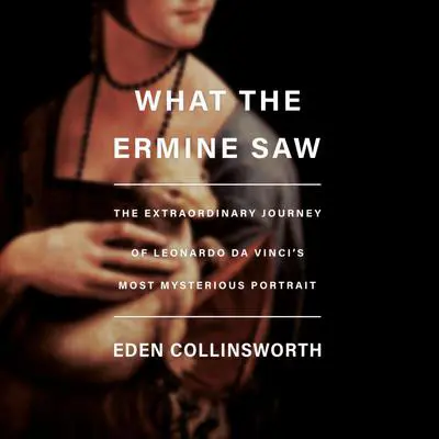 What the Ermine Saw: The Extraordinary Journey of Leonardo da Vinci's Most Mysterious Portrait Audibook, by Eden Collinsworth