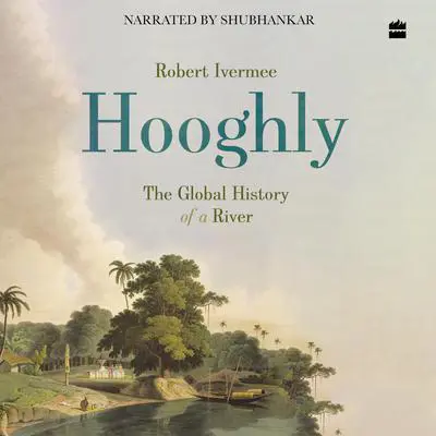 Hooghly: The Global History of a River Audibook, by Robert Ivermee