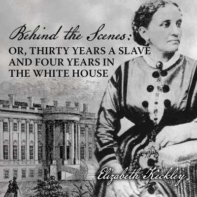 Behind the Scenes: Or, Thirty Years a Slave, and Four Years in the White House Audibook, by Elizabeth Keckley