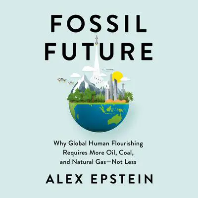 Fossil Future: Why Global Human Flourishing Requires More Oil, Coal, and Natural Gas--Not Less Audibook, by Alex Epstein