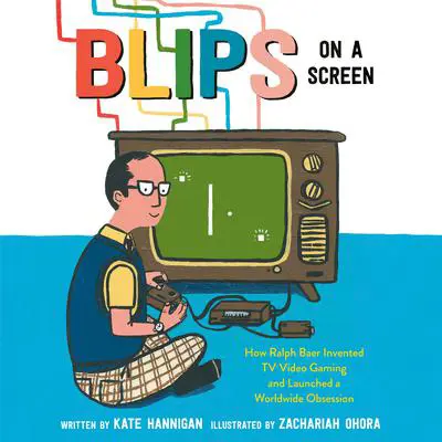 Blips on a Screen: How Ralph Baer Invented TV Video Gaming and Launched a Worldwide Obsession Audibook, by Kate  Hannigan