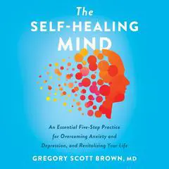 The Self-Healing Mind: An Essential Five-Step Practice for Overcoming Anxiety and Depression, and Revitalizing Your Life Audibook, by Gregory Scott Brown