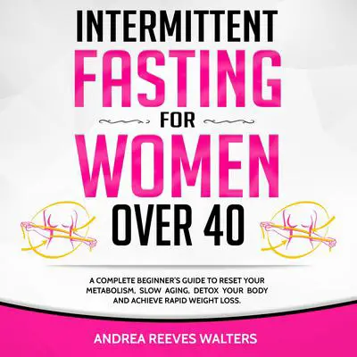 Intermittent Fasting for Women Over 40: A Complete Beginner’s Guide to Reset Your Metabolism, Slow Aging, Detox Your Body and Achieve Rapid Weight Loss Audibook, by Andrea Reeves Walters