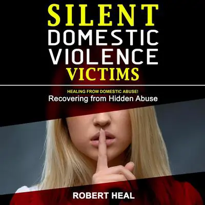 Silent Domestic Violence Victims: Healing from Domestic Abuse! Recovering from Hidden Abuse, Toxic Abusive Relationships, Narcissistic Abuse and Invisible Bruises - Domestic Violence Survivors Stories Audibook, by Robert Heal
