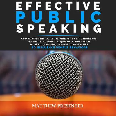 Effective Public Speaking: Communications Skills Training for a Self Confidence, No Fear and No Nervous Speaker – Persuasion, Mind Programming, Mental Control and NLP to Influence People Behaviors Audibook, by Matthew Presenter