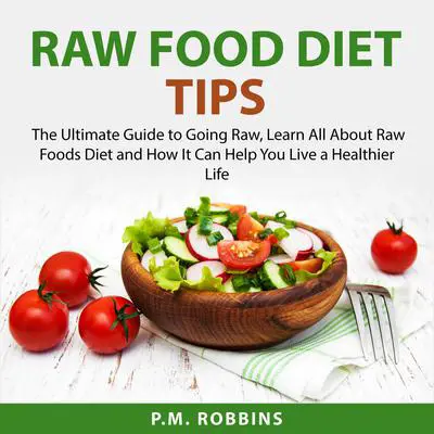 Raw Food Diet Tips: The Ultimate Guide to Going Raw, Learn All About Raw Foods Diet and How It Can Help You Live a Healthier Life Audibook, by P.M. Robbins
