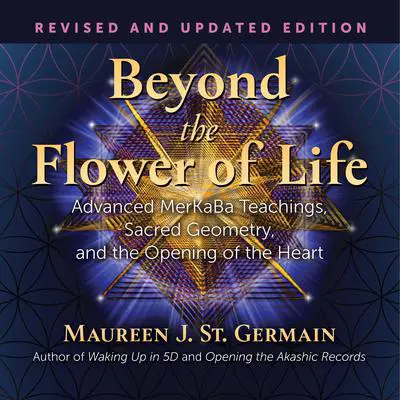 Beyond the Flower of Life: Advanced MerKaBa Teachings, Sacred Geometry, and the Opening of the Heart Audibook, by Maureen J. St. Germain