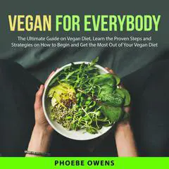 Vegan for Everybody: The Ultimate Guide on Vegan Diet, Learn the Proven Steps and Strategies on How to Begin and Get the Most Out of Your Vegan Diet Audibook, by Phoebe Owens