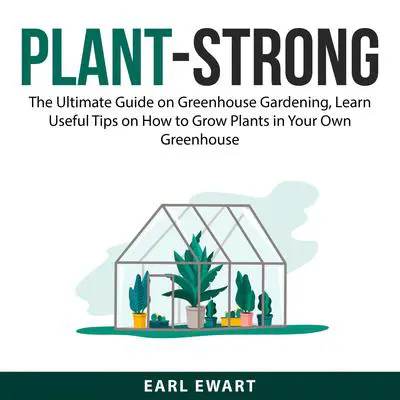 Plant-Strong: The Ultimate Guide on Greenhouse Gardening, Learn Useful Tips on How to Grow Plants in Your Own Greenhouse Audibook, by Earl Ewart