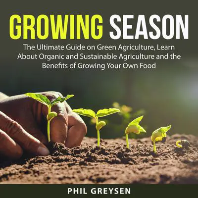 Growing Season: The Ultimate Guide on Green Agriculture, Learn About Organic and Sustainable Agriculture and the Benefits of Growing Your Own Food Audibook, by Phil Greysen