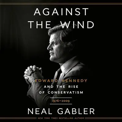 Against the Wind: Edward Kennedy and the Rise of Conservatism, 1976-2009 Audibook, by Neal Gabler
