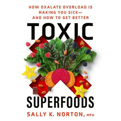 Toxic Superfoods: How Oxalate Overload Is Making You Sick--and How to Get Better Audibook, by Sally K. Norton