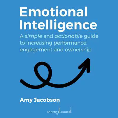 Emotional Intelligence: A Simple and Actionable Guide to Increasing Performance, Engagement and Ownership Audibook, by Amy Jacobson