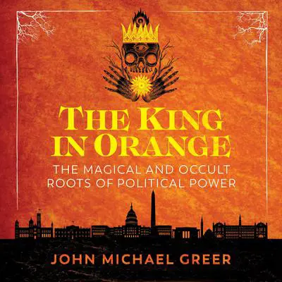 The King in Orange: The Magical and Occult Roots of Political Power Audibook, by John Michael Greer