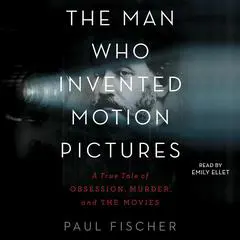 The Man Who Invented Motion Pictures: A True Tale of Obsession, Murder, and the Movies Audibook, by Paul Fischer