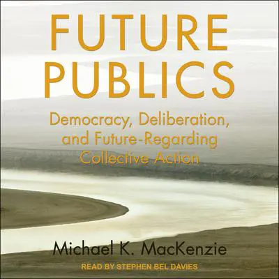 Future Publics: Democracy, Deliberation, and Future-Regarding Collective Action Audibook, by Michael K. MacKenzie