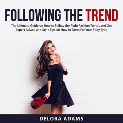 Following the Trend: The Ultimate Guide on How to Follow the Right Fashion Trends and Get Expert Advice and Style Tips on How to Dress For Your Body Type Audibook, by Delora Adams