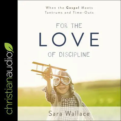 For the Love of Discipline: When the Gospel Meets Tantrums and Time-Outs Audibook, by Sara Wallace