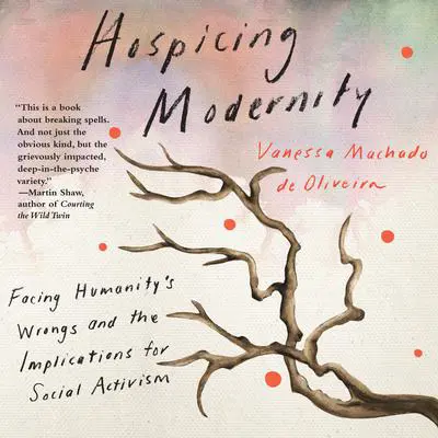 Hospicing Modernity: Facing Humanity's Wrongs and the Implications for Social Activism Audibook, by Vanessa Machado de Oliveira