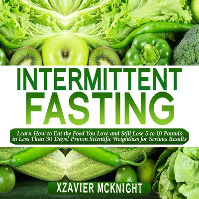 Intermittent Fasting: Learn How to Eat the Food You Love and Still Lose 5 to 10 Pounds in Less Than 30 Days! Proven Scientific Weightloss for Serious Results Audibook, by Xzavier Mcknight