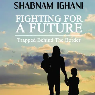 Fighting For A Future: Trapped Behind The Border Audibook, by Shabnam Ighani