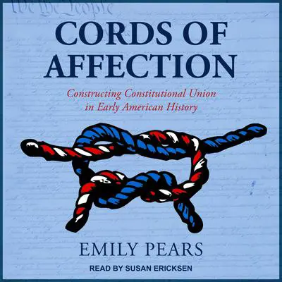 Cords of Affection: Constructing Constitutional Union in Early American History Audibook, by Emily Pears