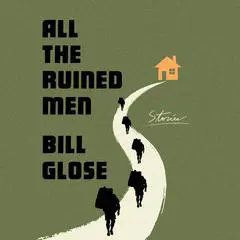 All the Ruined Men: Stories Audibook, by Bill Glose