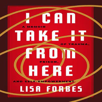 I Can Take it from Here: A Memoir of Trauma, Prison, and Self-Empowerment Audibook, by Lisa Forbes