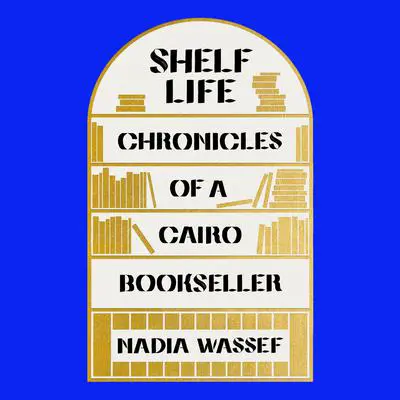 Shelf Life: Chronicles of a Cairo Bookseller Audibook, by Nadia Wassef