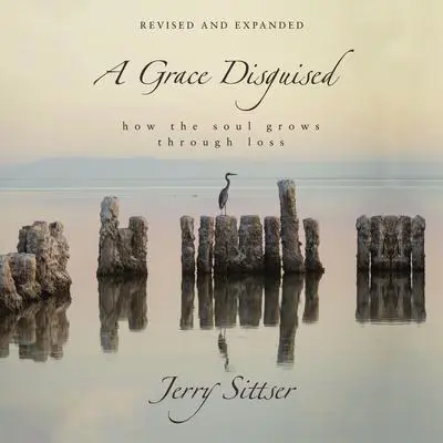 A Grace Disguised Revised and Expanded: How the Soul Grows through Loss Audibook, by Jerry Sittser