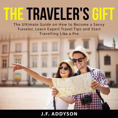 The Traveler's Gift: The Ultimate Guide on How to Become a Savvy Traveler, Learn Expert Travel Tips and and Start Travelling Like a Pro Audibook, by J.F. Addyson
