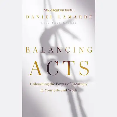 Balancing Acts: Unleashing the Power of Creativity in Your Life and Work Audibook, by Daniel Lamarre