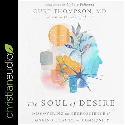 The Soul of Desire: Discovering the Neuroscience of Longing, Beauty, and Community Audibook, by Curt Thompson, M. D.