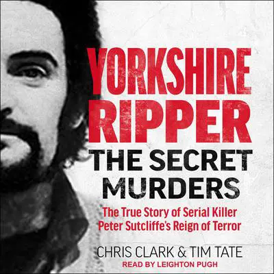 Yorkshire Ripper: The Secret Murders: The True Story of Serial Killer Peter Sutcliffe’s Reign of Terror Audibook, by Tim Tate