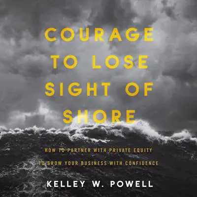 Courage to Lose Sight of Shore: How to Partner with Private Equity to Grow Your Business with Confidence Audibook, by Kelley W. Powell