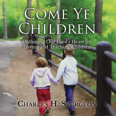 Come Ye Children: Obtaining Our Lord's Heart for Loving and Teaching Children Audibook, by Charles Spurgeon