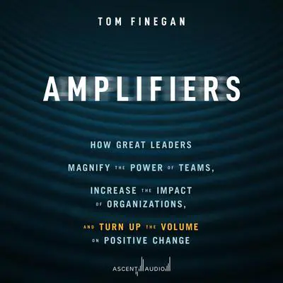 Amplifiers: How Great Leaders Magnify the Power of Teams, Increase the Impact of Organizations, and Turn Up the Volume on Positive Change Audibook, by Tom Finegan